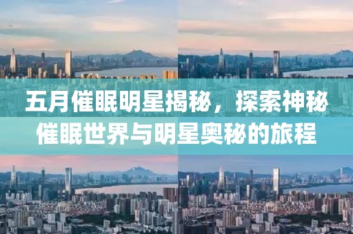 五月催眠明星揭秘，探索神秘催眠世界與明星奧秘的旅程