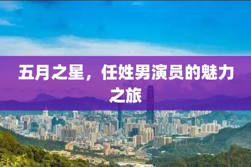 五月之星,任姓男演員的魅力之旅