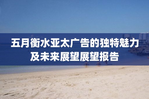 五月衡水亞太廣告的獨特魅力及未來展望展望報告