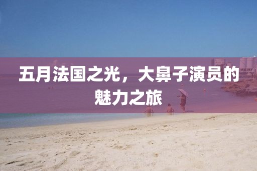 五月法國之光,大鼻子演員的魅力之旅
