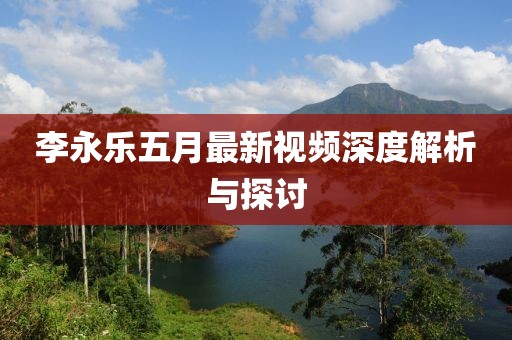 李永樂(lè)五月最新視頻深度解析與探討