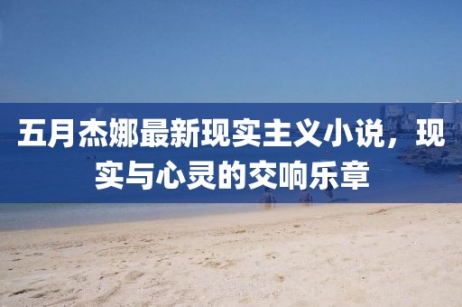 五月杰娜最新現實主義小說,現實與心靈的交響樂章