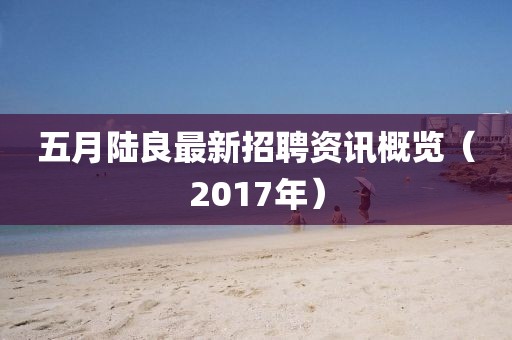 五月陸良最新招聘資訊概覽(2017年)