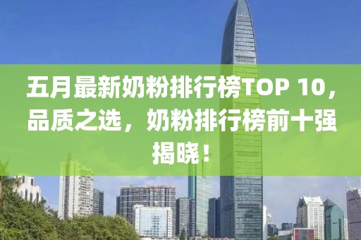 五月最新奶粉排行榜TOP 10，品質之選，奶粉排行榜前十強揭曉！