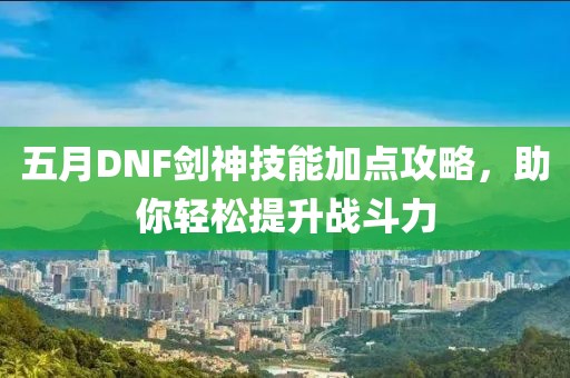 五月DNF劍神技能加點攻略,助你輕松提升戰斗力