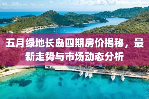 五月綠地長島四期房價揭秘，最新走勢與市場動態分析