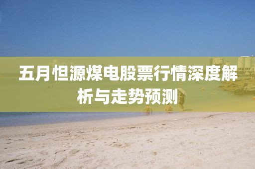 五月怛源煤電股票行情深度解析與走勢預測