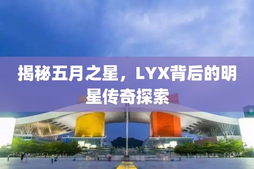 揭秘五月之星，LYX背后的明星傳奇探索