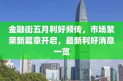 金融街五月利好頻傳,市場(chǎng)繁榮新篇章開啟,最新利好消息一覽