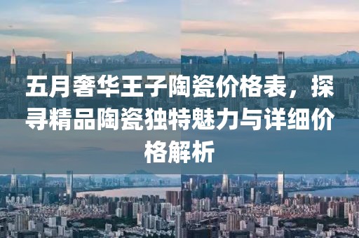 五月奢華王子陶瓷價格表,探尋精品陶瓷獨(dú)特魅力與詳細(xì)價格解析