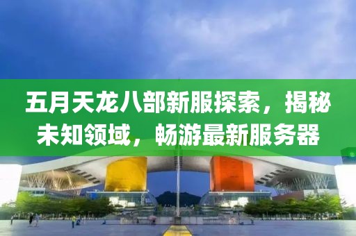 五月天龍八部新服探索,揭秘未知領域,暢游最新服務器