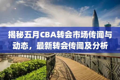 揭秘五月CBA轉會市場傳聞與動態，最新轉會傳聞及分析