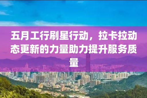 五月工行刷星行動，拉卡拉動態(tài)更新的力量助力提升服務質(zhì)量