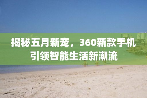 揭秘五月新寵，360新款手機引領智能生活新潮流