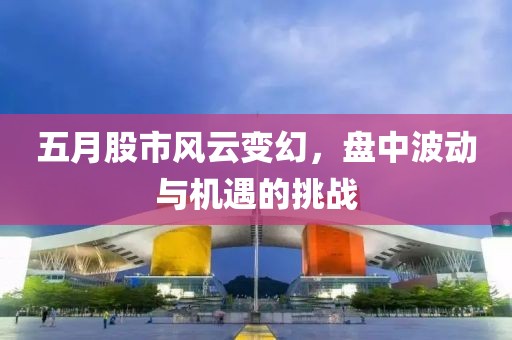 五月股市風云變幻,盤中波動與機遇的挑戰