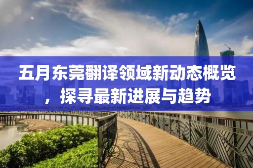 五月東莞翻譯領域新動態概覽,探尋最新進展與趨勢