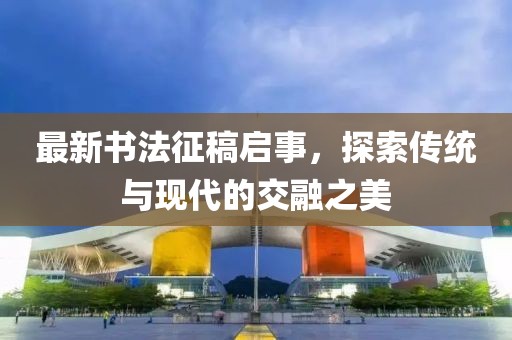 最新書法征稿啟事，探索傳統與現代的交融之美