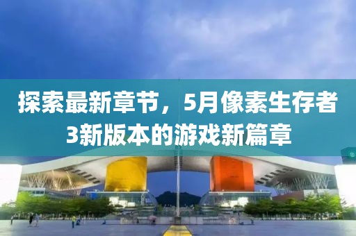 探索最新章節,5月像素生存者3新版本的游戲新篇章