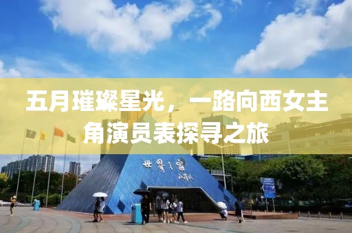 五月璀璨星光，一路向西女主角演員表探尋之旅