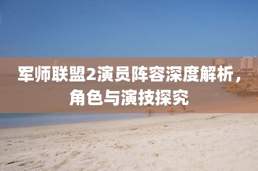 軍師聯(lián)盟2演員陣容深度解析，角色與演技探究