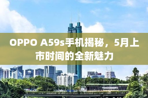 OPPO A59s手機(jī)揭秘,5月上市時(shí)間的全新魅力