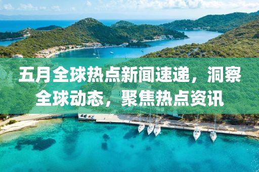 五月全球熱點新聞速遞，洞察全球動態，聚焦熱點資訊