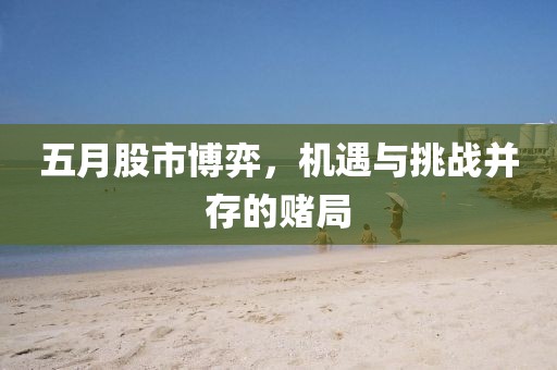 五月股市博弈,機遇與挑戰并存的賭局