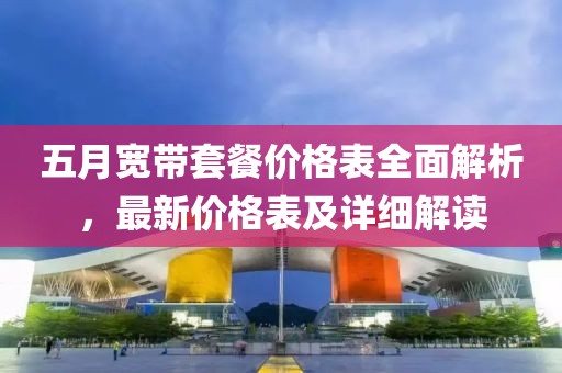 五月寬帶套餐價格表全面解析,最新價格表及詳細解讀