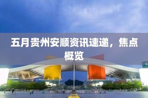 五月貴州安順資訊速遞,焦點概覽