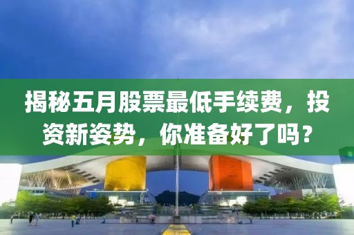 揭秘五月股票最低手續(xù)費(fèi),投資新姿勢(shì),你準(zhǔn)備好了嗎?