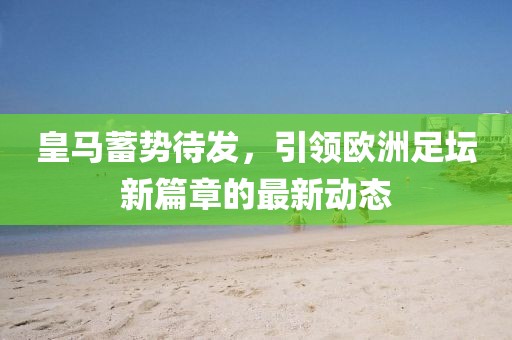 皇馬蓄勢待發，引領歐洲足壇新篇章的最新動態