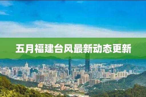 五月福建臺風(fēng)最新動態(tài)更新