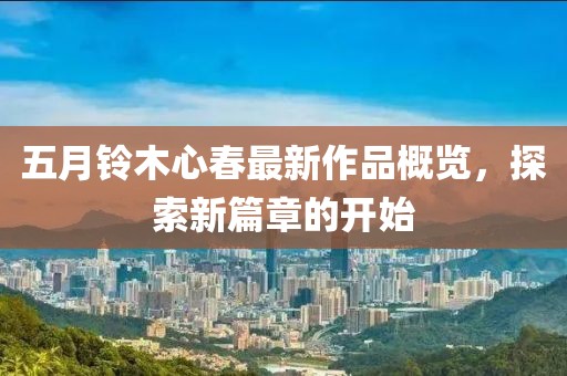 五月鈴木心春最新作品概覽，探索新篇章的開始