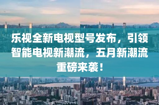 樂視全新電視型號發布,引領智能電視新潮流,五月新潮流重磅來襲!