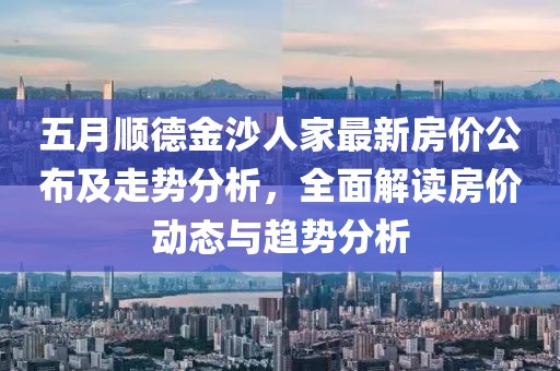 五月順德金沙人家最新房價公布及走勢分析,全面解讀房價動態與趨勢分析