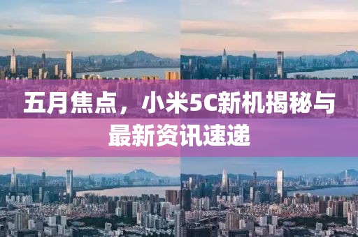 五月焦點,小米5C新機揭秘與最新資訊速遞