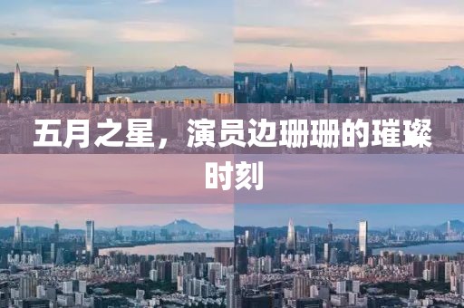 五月之星，演員邊珊珊的璀璨時(shí)刻