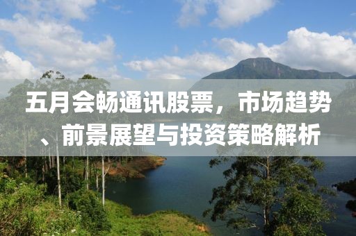 五月會暢通訊股票,市場趨勢、前景展望與投資策略解析