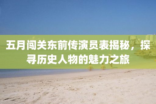 五月闖關東前傳演員表揭秘,探尋歷史人物的魅力之旅