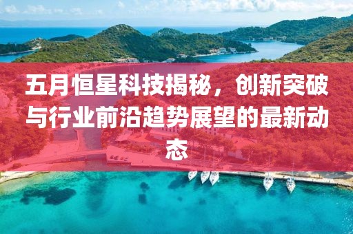 五月恒星科技揭秘，創(chuàng)新突破與行業(yè)前沿趨勢(shì)展望的最新動(dòng)態(tài)