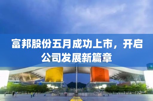 富邦股份五月成功上市，開啟公司發展新篇章
