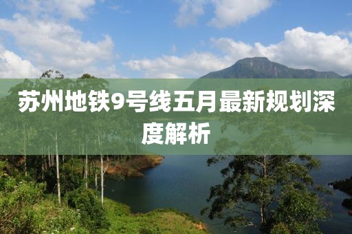 蘇州地鐵9號(hào)線五月最新規(guī)劃深度解析