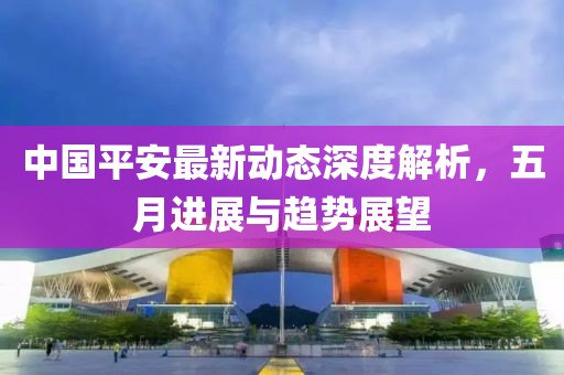 中國平安最新動態(tài)深度解析,五月進展與趨勢展望