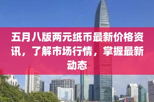 五月八版兩元紙幣最新價格資訊,了解市場行情,掌握最新動態(tài)