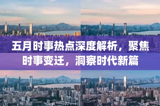 五月時事熱點深度解析,聚焦時事變遷,洞察時代新篇
