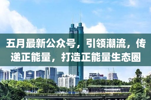 五月最新公眾號,引領潮流,傳遞正能量,打造正能量生態圈