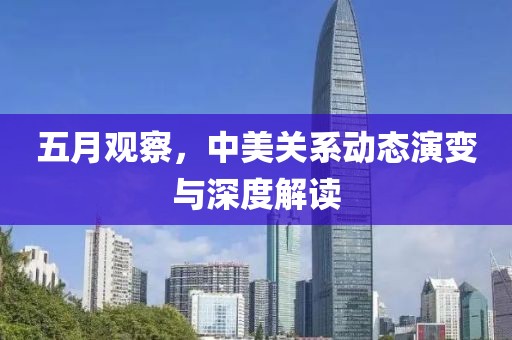 五月觀察，中美關系動態演變與深度解讀