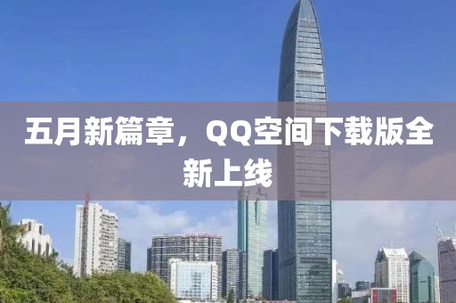 五月新篇章,QQ空間下載版全新上線