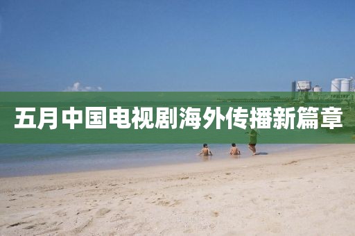 五月中國電視劇海外傳播新篇章