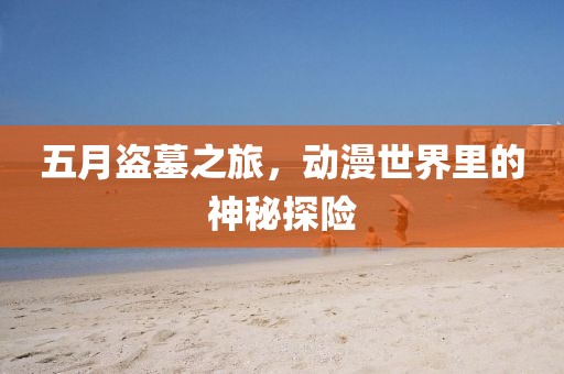 五月盜墓之旅,動漫世界里的神秘探險